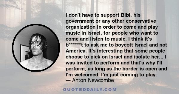 I don't have to support Bibi, his government or any other conservative organization in order to come and play music in Israel, for people who want to come and listen to music. I think it's b******t to ask me to boycott