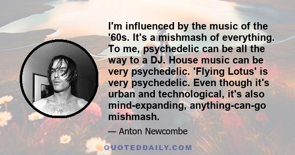 I'm influenced by the music of the '60s. It's a mishmash of everything. To me, psychedelic can be all the way to a DJ. House music can be very psychedelic. 'Flying Lotus' is very psychedelic. Even though it's urban and