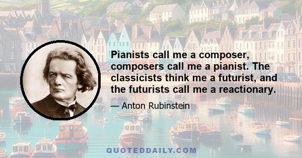 Pianists call me a composer, composers call me a pianist. The classicists think me a futurist, and the futurists call me a reactionary.