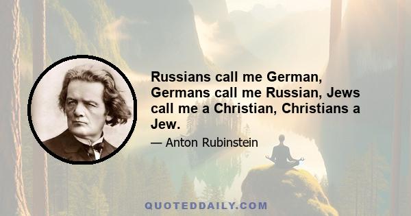 Russians call me German, Germans call me Russian, Jews call me a Christian, Christians a Jew.