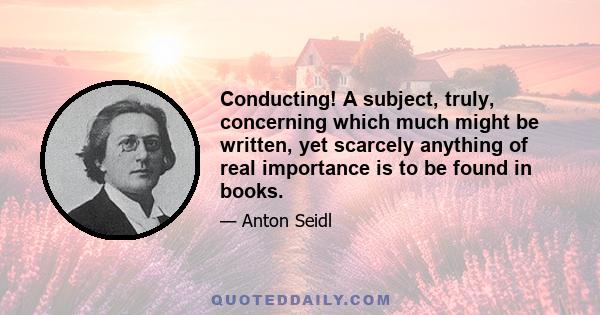 Conducting! A subject, truly, concerning which much might be written, yet scarcely anything of real importance is to be found in books.