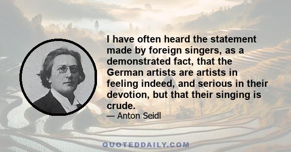 I have often heard the statement made by foreign singers, as a demonstrated fact, that the German artists are artists in feeling indeed, and serious in their devotion, but that their singing is crude.