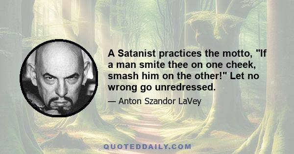 A Satanist practices the motto, If a man smite thee on one cheek, smash him on the other! Let no wrong go unredressed.