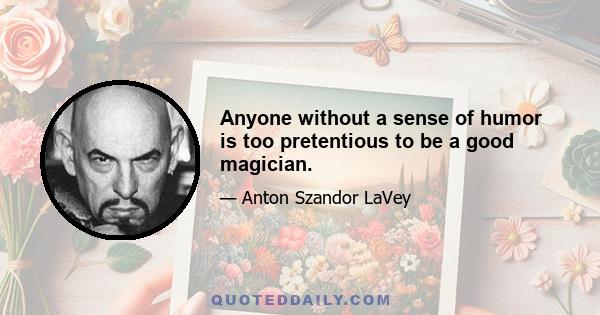 Anyone without a sense of humor is too pretentious to be a good magician.