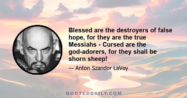 Blessed are the destroyers of false hope, for they are the true Messiahs - Cursed are the god-adorers, for they shall be shorn sheep!