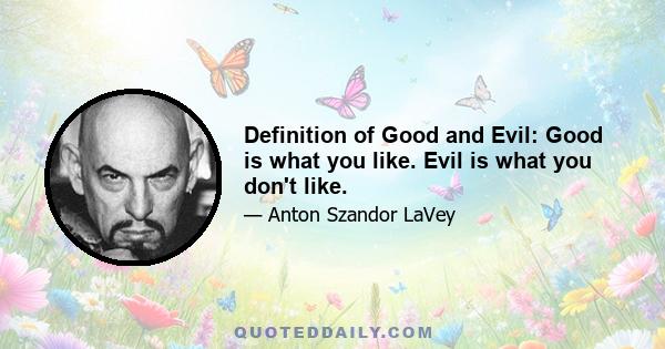 Definition of Good and Evil: Good is what you like. Evil is what you don't like.