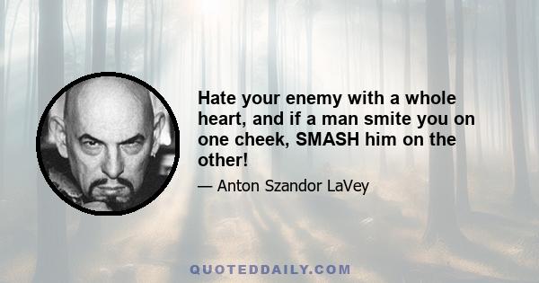 Hate your enemy with a whole heart, and if a man smite you on one cheek, SMASH him on the other!