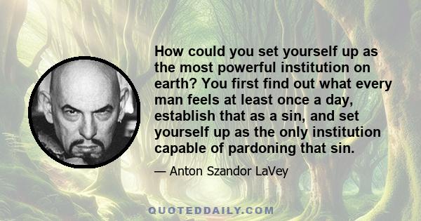 How could you set yourself up as the most powerful institution on earth? You first find out what every man feels at least once a day, establish that as a sin, and set yourself up as the only institution capable of