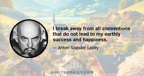 I break away from all conventions that do not lead to my earthly success and happiness.