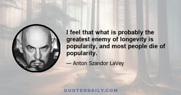 I feel that what is probably the greatest enemy of longevity is popularity, and most people die of popularity.