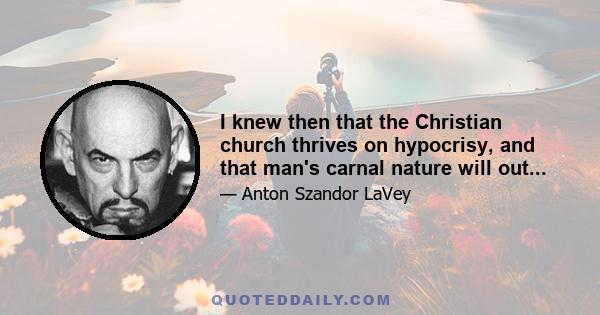 I knew then that the Christian church thrives on hypocrisy, and that man's carnal nature will out...