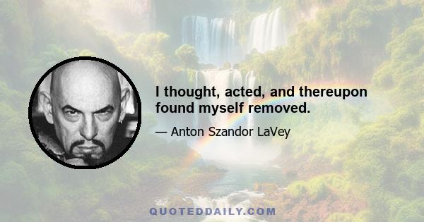 I thought, acted, and thereupon found myself removed.