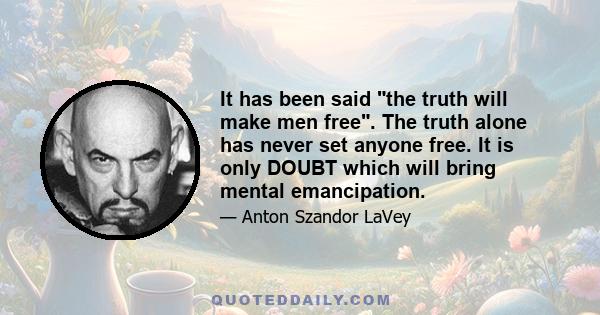 It has been said the truth will make men free. The truth alone has never set anyone free. It is only DOUBT which will bring mental emancipation.