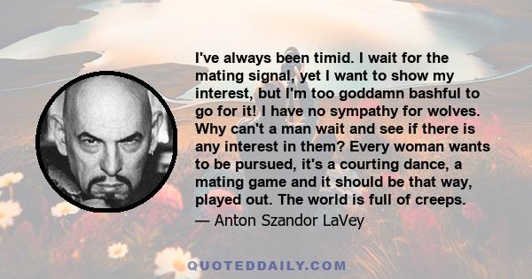 I've always been timid. I wait for the mating signal, yet I want to show my interest, but I'm too goddamn bashful to go for it! I have no sympathy for wolves. Why can't a man wait and see if there is any interest in