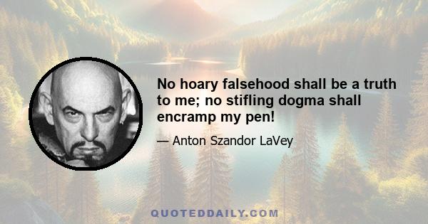 No hoary falsehood shall be a truth to me; no stifling dogma shall encramp my pen!