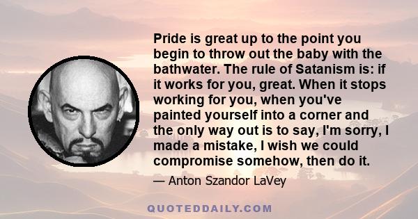 Pride is great up to the point you begin to throw out the baby with the bathwater. The rule of Satanism is: if it works for you, great. When it stops working for you, when you've painted yourself into a corner and the