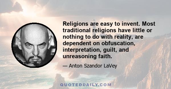 Religions are easy to invent. Most traditional religions have little or nothing to do with reality, are dependent on obfuscation, interpretation, guilt, and unreasoning faith.