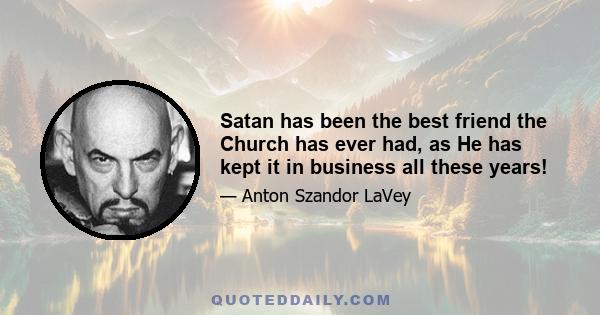 Satan has been the best friend the Church has ever had, as He has kept it in business all these years!