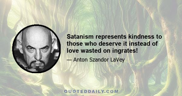 Satanism represents kindness to those who deserve it instead of love wasted on ingrates!