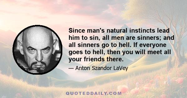 Since man's natural instincts lead him to sin, all men are sinners; and all sinners go to hell. If everyone goes to hell, then you will meet all your friends there.