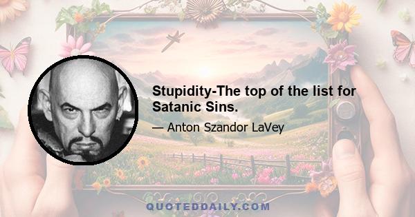 Stupidity-The top of the list for Satanic Sins.