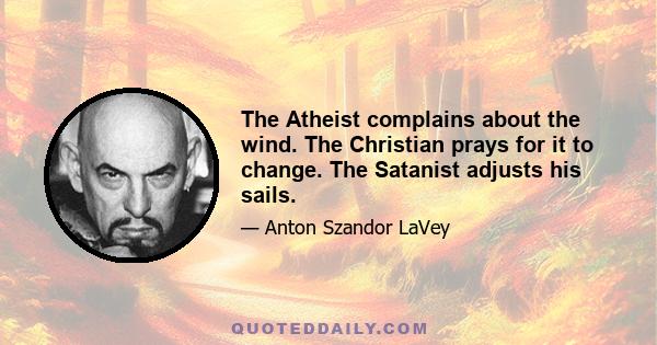 The Atheist complains about the wind. The Christian prays for it to change. The Satanist adjusts his sails.