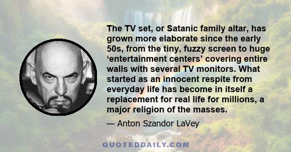 The TV set, or Satanic family altar, has grown more elaborate since the early 50s, from the tiny, fuzzy screen to huge ‘entertainment centers’ covering entire walls with several TV monitors. What started as an innocent