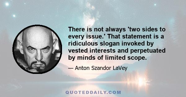 There is not always 'two sides to every issue.' That statement is a ridiculous slogan invoked by vested interests and perpetuated by minds of limited scope.