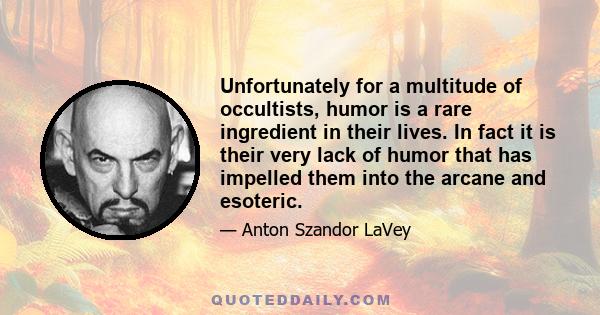 Unfortunately for a multitude of occultists, humor is a rare ingredient in their lives. In fact it is their very lack of humor that has impelled them into the arcane and esoteric.