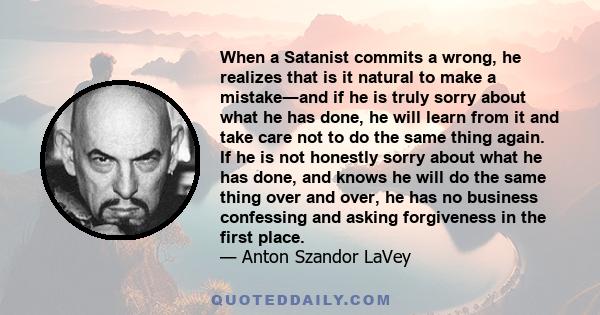 When a Satanist commits a wrong, he realizes that is it natural to make a mistake―and if he is truly sorry about what he has done, he will learn from it and take care not to do the same thing again. If he is not