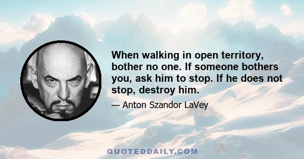 When walking in open territory, bother no one. If someone bothers you, ask him to stop. If he does not stop, destroy him.