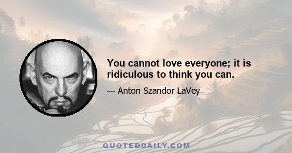 You cannot love everyone; it is ridiculous to think you can.