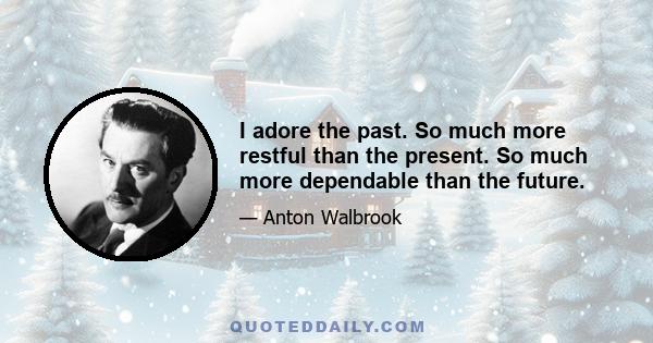 I adore the past. So much more restful than the present. So much more dependable than the future.