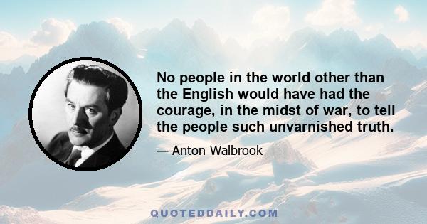 No people in the world other than the English would have had the courage, in the midst of war, to tell the people such unvarnished truth.