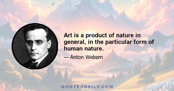 Art is a product of nature in general, in the particular form of human nature.