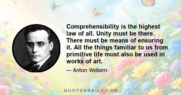 Comprehensibility is the highest law of all. Unity must be there. There must be means of ensuring it. All the things familiar to us from primitive life must also be used in works of art.