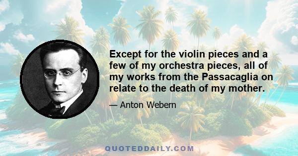 Except for the violin pieces and a few of my orchestra pieces, all of my works from the Passacaglia on relate to the death of my mother.