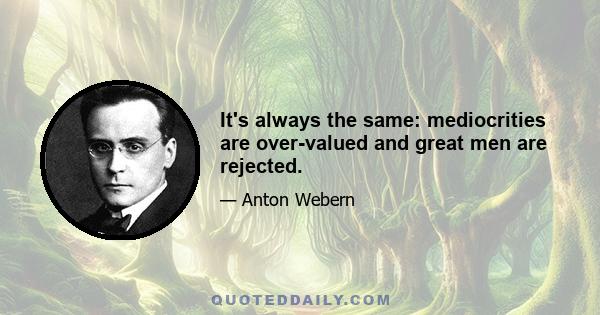 It's always the same: mediocrities are over-valued and great men are rejected.