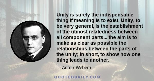 Unity is surely the indispensable thing if meaning is to exist. Unity, to be very general, is the establishment of the utmost relatedness between all component parts... the aim is to make as clear as possible the