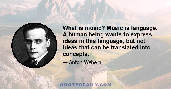 What is music? Music is language. A human being wants to express ideas in this language, but not ideas that can be translated into concepts.