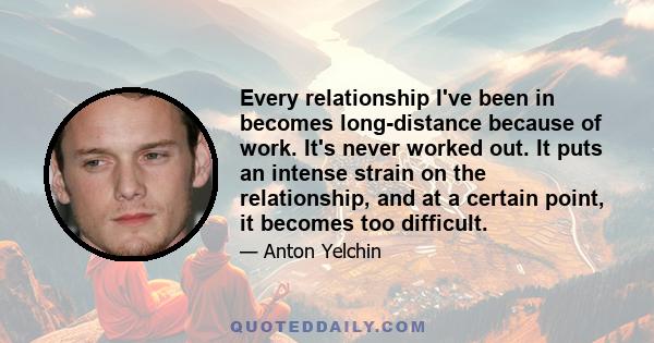 Every relationship I've been in becomes long-distance because of work. It's never worked out. It puts an intense strain on the relationship, and at a certain point, it becomes too difficult.