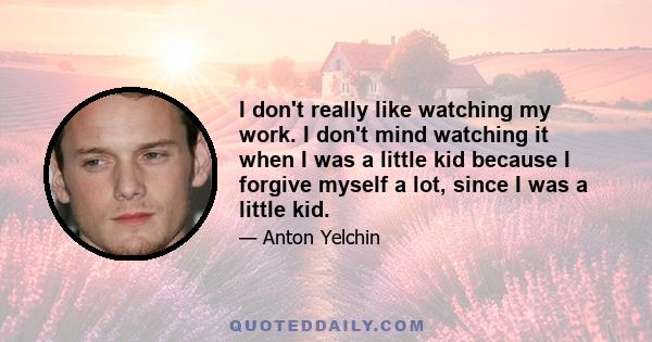 I don't really like watching my work. I don't mind watching it when I was a little kid because I forgive myself a lot, since I was a little kid.