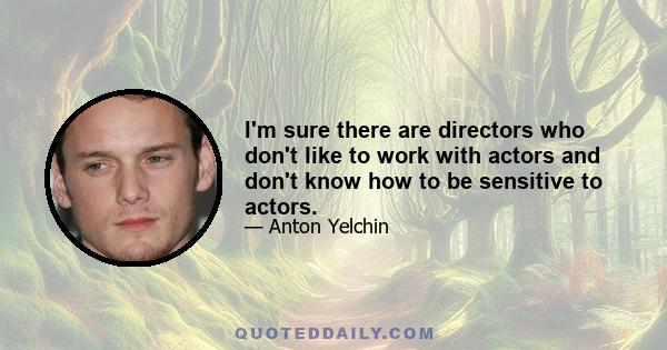 I'm sure there are directors who don't like to work with actors and don't know how to be sensitive to actors.