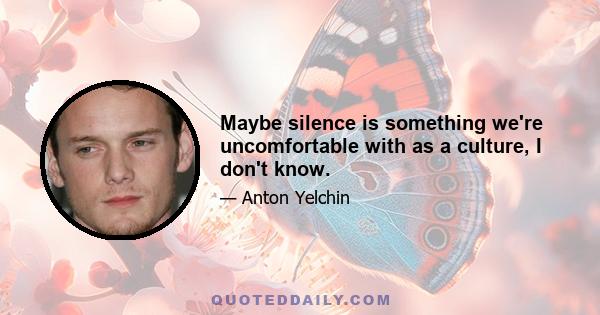 Maybe silence is something we're uncomfortable with as a culture, I don't know.