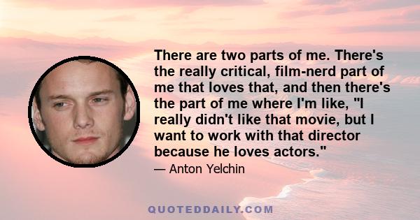 There are two parts of me. There's the really critical, film-nerd part of me that loves that, and then there's the part of me where I'm like, I really didn't like that movie, but I want to work with that director