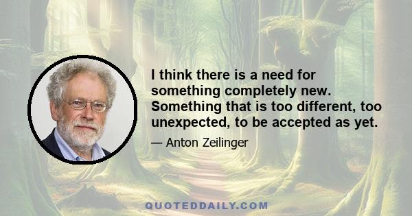 I think there is a need for something completely new. Something that is too different, too unexpected, to be accepted as yet.