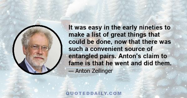 It was easy in the early nineties to make a list of great things that could be done, now that there was such a convenient source of entangled pairs. Anton's claim to fame is that he went and did them.