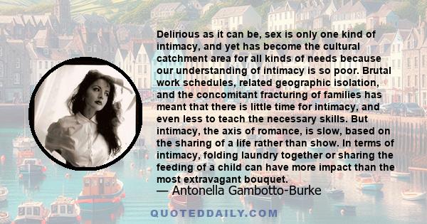 Delirious as it can be, sex is only one kind of intimacy, and yet has become the cultural catchment area for all kinds of needs because our understanding of intimacy is so poor. Brutal work schedules, related geographic 