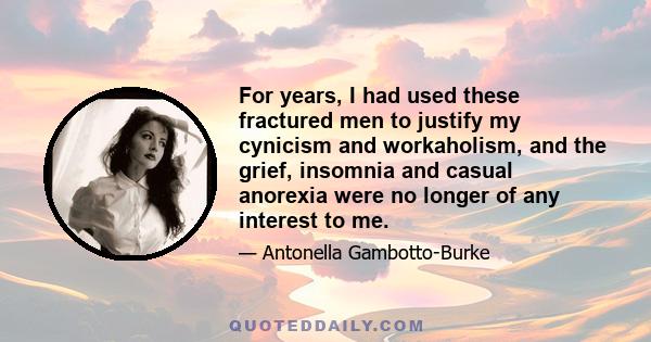 For years, I had used these fractured men to justify my cynicism and workaholism, and the grief, insomnia and casual anorexia were no longer of any interest to me.