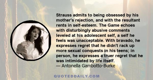 Strauss admits to being obsessed by his mother's rejection, and with the resultant rents in self-esteem. The Game echoes with disturbingly abusive comments leveled at his adolescent self, a self he feels was